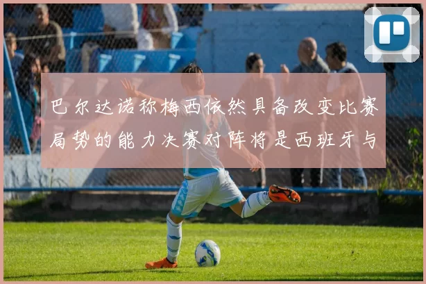 巴尔达诺称梅西依然具备改变比赛局势的能力决赛对阵将是西班牙与阿根廷