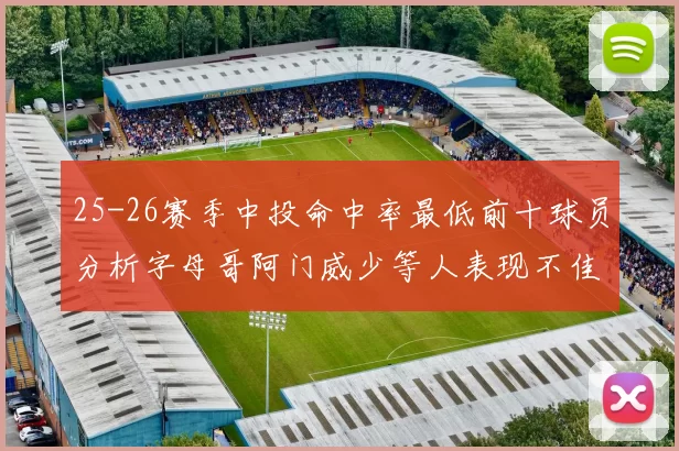 25-26赛季中投命中率最低前十球员分析字母哥阿门威少等人表现不佳