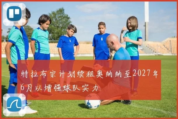 特拉布宗计划续租奥纳纳至2027年6月以增强球队实力