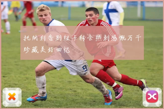 托纳利告别纽卡转会热刺感慨万千珍藏美好回忆