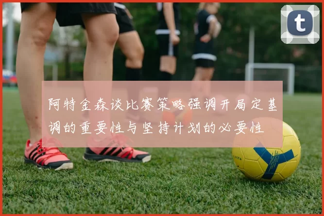 阿特金森谈比赛策略强调开局定基调的重要性与坚持计划的必要性