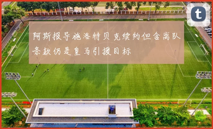 阿斯报导施洛特贝克续约但含离队条款仍是皇马引援目标