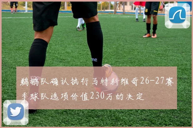 鹈鹕队确认执行马特科维奇26-27赛季球队选项价值230万的决定