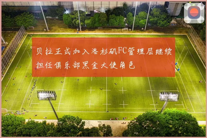 贝拉正式加入洛杉矶FC管理层继续担任俱乐部黑金大使角色