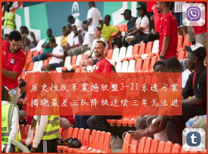 历史性改革震撼联盟3-21乐透方案揭晓最差三队降级连续三年无法进前五
