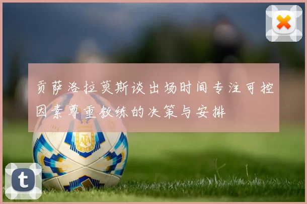 贡萨洛拉莫斯谈出场时间专注可控因素尊重教练的决策与安排