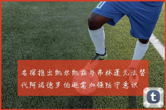 名宿指出凯尔凯兹与弗林蓬无法替代阿诺德罗伯逊需加强防守意识