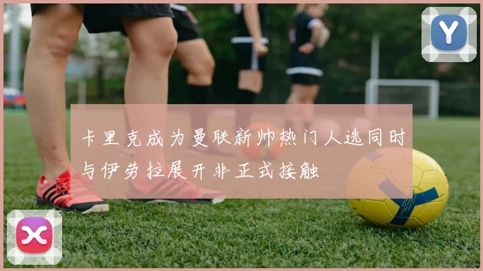 卡里克成为曼联新帅热门人选同时与伊劳拉展开非正式接触
