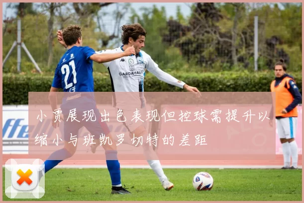 小贾展现出色表现但控球需提升以缩小与班凯罗切特的差距