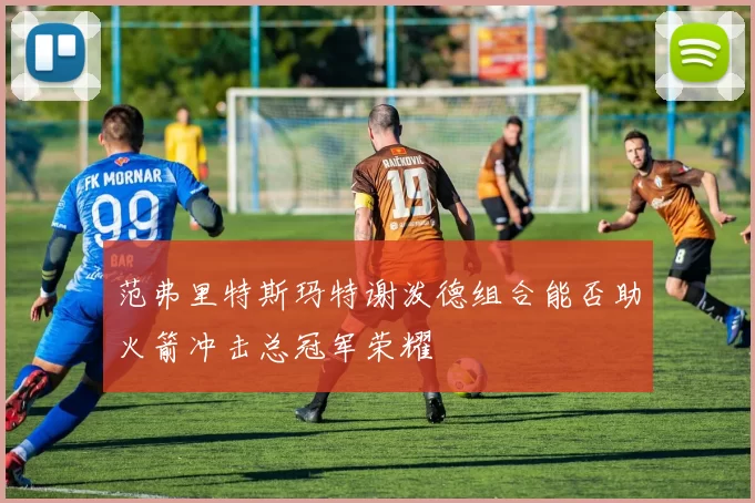 范弗里特斯玛特谢泼德组合能否助火箭冲击总冠军荣耀