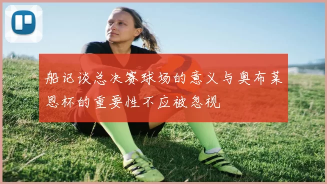 船记谈总决赛球场的意义与奥布莱恩杯的重要性不应被忽视