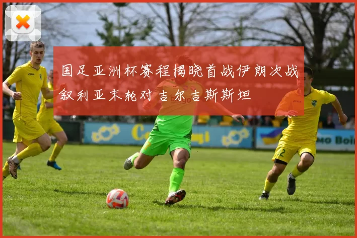 国足亚洲杯赛程揭晓首战伊朗次战叙利亚末轮对吉尔吉斯斯坦