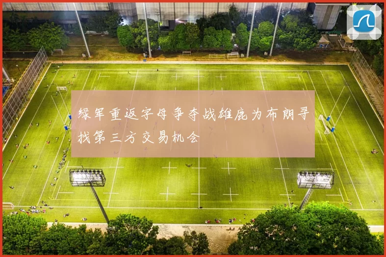 绿军重返字母争夺战雄鹿为布朗寻找第三方交易机会