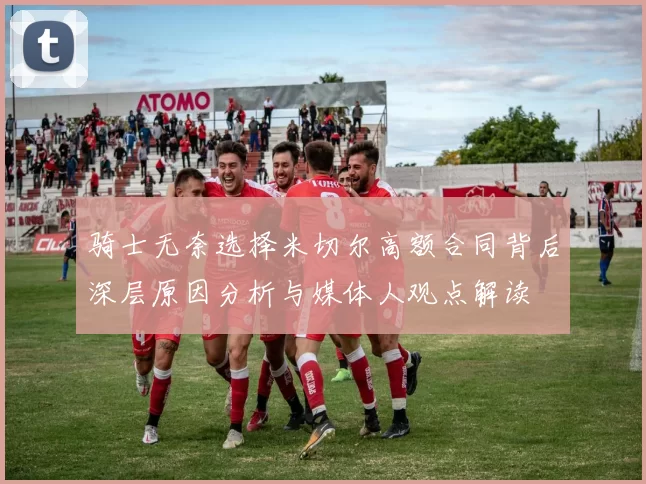 骑士无奈选择米切尔高额合同背后深层原因分析与媒体人观点解读