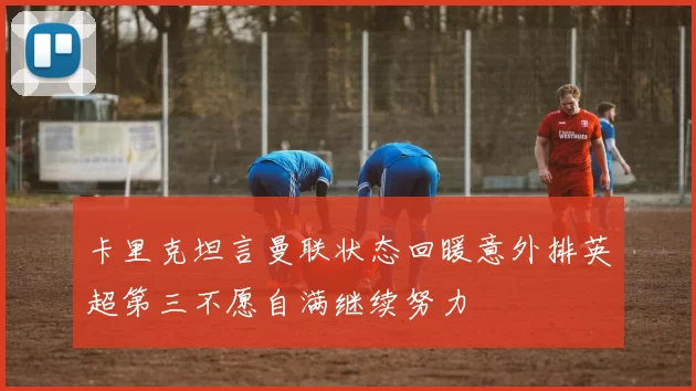 卡里克坦言曼联状态回暖意外排英超第三不愿自满继续努力