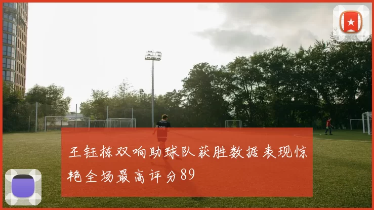 王钰栋双响助球队获胜数据表现惊艳全场最高评分89