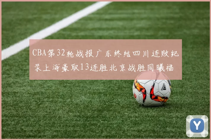 CBA第32轮战报广东终结四川连败纪录上海豪取13连胜北京战胜同曦福建不敌辽宁