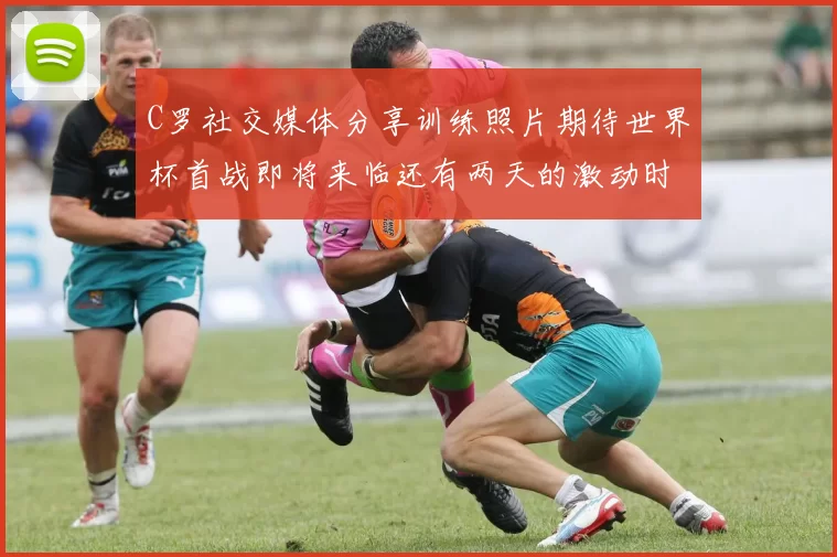 C罗社交媒体分享训练照片期待世界杯首战即将来临还有两天的激动时刻