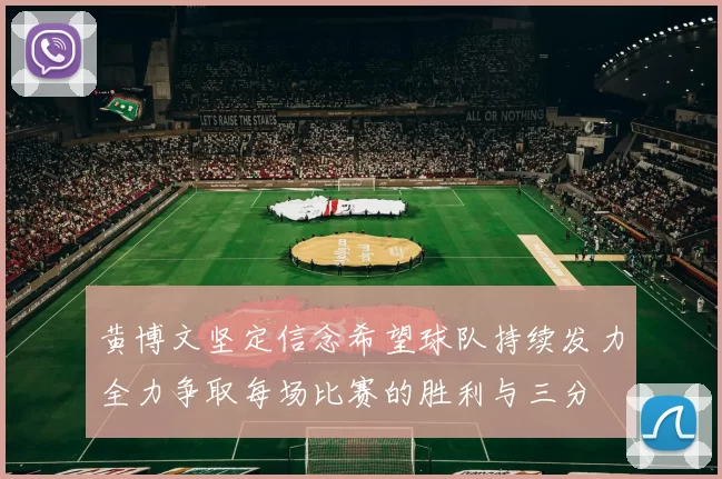 黄博文坚定信念希望球队持续发力全力争取每场比赛的胜利与三分