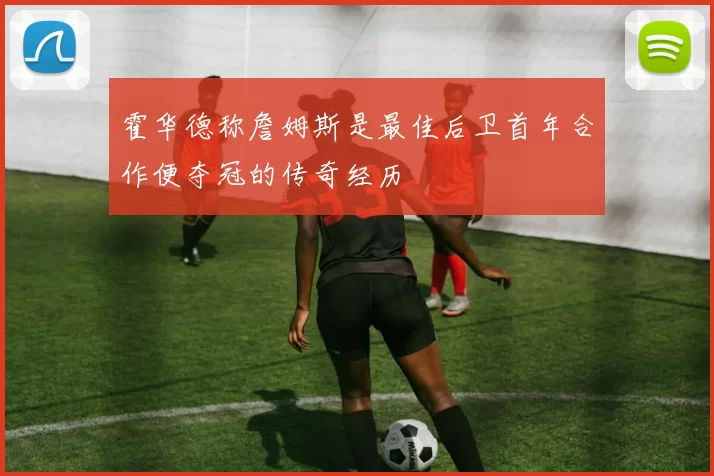 霍华德称詹姆斯是最佳后卫首年合作便夺冠的传奇经历