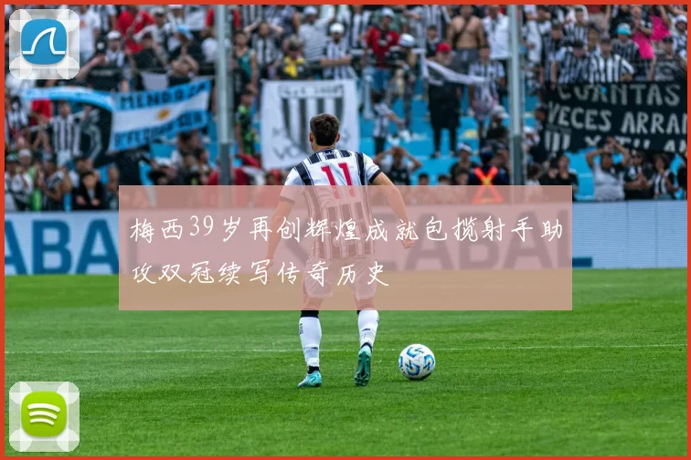 梅西39岁再创辉煌成就包揽射手助攻双冠续写传奇历史