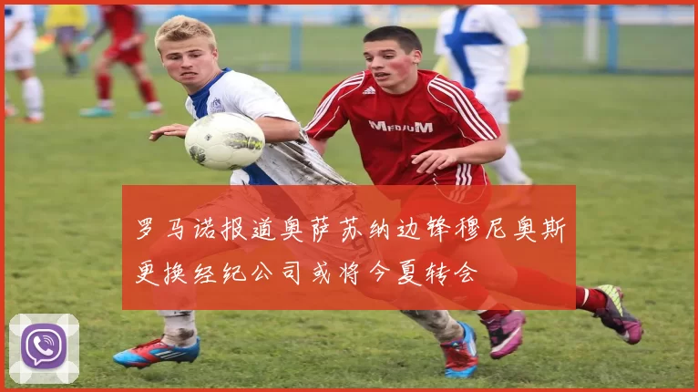 罗马诺报道奥萨苏纳边锋穆尼奥斯更换经纪公司或将今夏转会