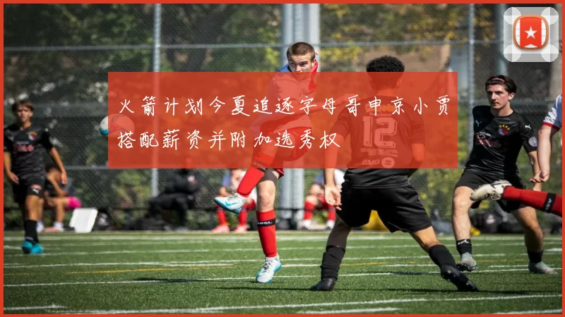 火箭计划今夏追逐字母哥申京小贾搭配薪资并附加选秀权