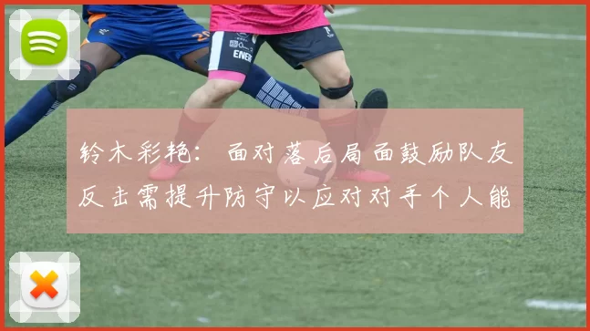 铃木彩艳：面对落后局面鼓励队友反击需提升防守以应对对手个人能力