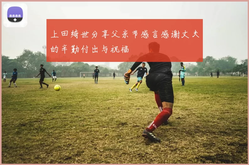 上田绮世分享父亲节感言感谢丈夫的辛勤付出与祝福