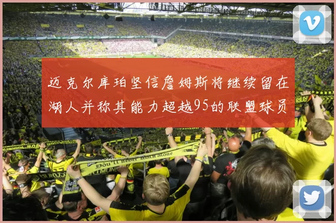 迈克尔库珀坚信詹姆斯将继续留在湖人并称其能力超越95的联盟球员