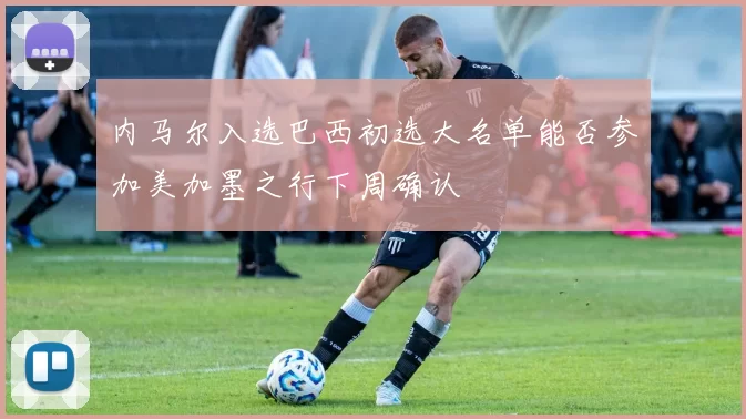 内马尔入选巴西初选大名单能否参加美加墨之行下周确认