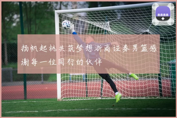 扬帆起杭共筑梦想浙商证券男篮感谢每一位同行的伙伴