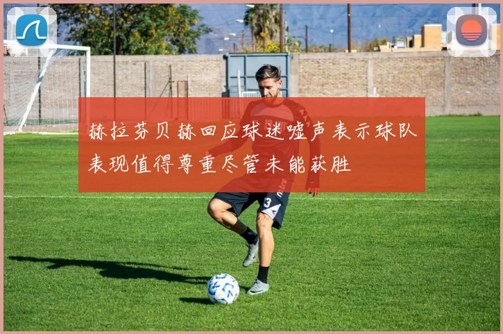 赫拉芬贝赫回应球迷嘘声表示球队表现值得尊重尽管未能获胜