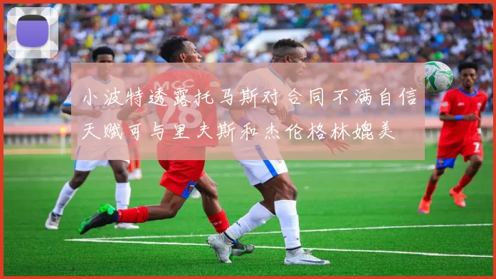 小波特透露托马斯对合同不满自信天赋可与里夫斯和杰伦格林媲美
