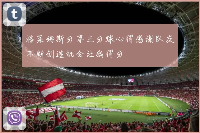 格莱姆斯分享三分球心得感谢队友不断创造机会让我得分